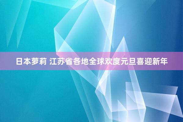 日本萝莉 江苏省各地全球欢度元旦喜迎新年