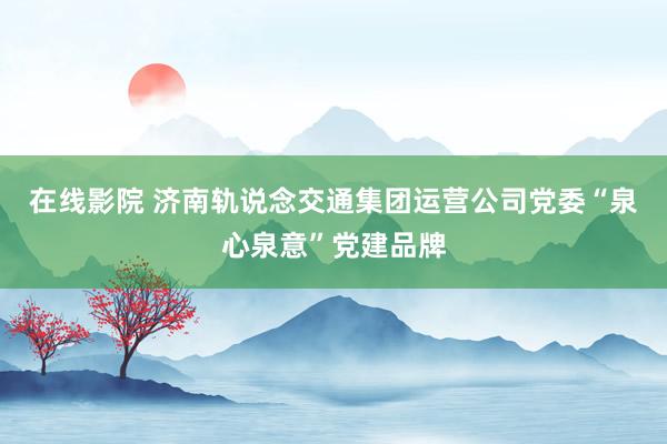 在线影院 济南轨说念交通集团运营公司党委“泉心泉意”党建品牌