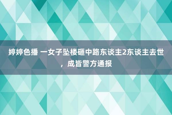 婷婷色播 一女子坠楼砸中路东谈主2东谈主去世，成皆警方通报