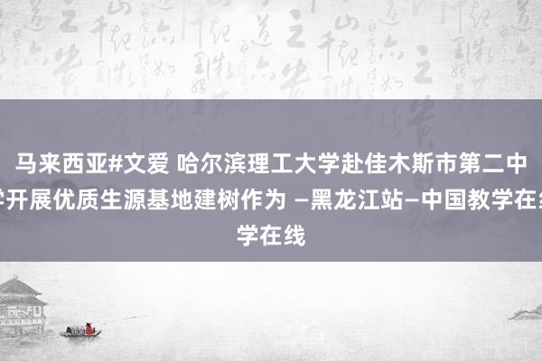 马来西亚#文爱 哈尔滨理工大学赴佳木斯市第二中学开展优质生源基地建树作为 —黑龙江站—中国教学在线