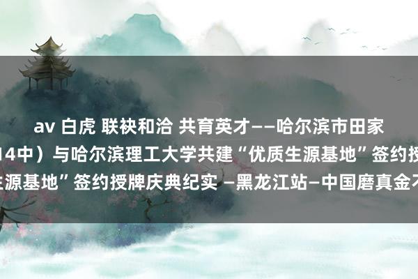 av 白虎 联袂和洽 共育英才——哈尔滨市田家炳高等实践中学校（哈14中）与哈尔滨理工大学共建“优质生源基地”签约授牌庆典纪实 —黑龙江站—中国磨真金不怕火在线