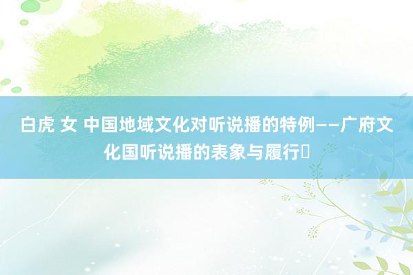 白虎 女 中国地域文化对听说播的特例——广府文化国听说播的表象与履行