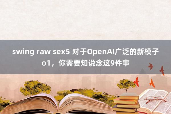 swing raw sex5 对于OpenAI广泛的新模子o1，你需要知说念这9件事