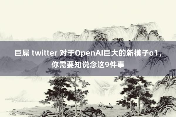 巨屌 twitter 对于OpenAI巨大的新模子o1，你需要知说念这9件事