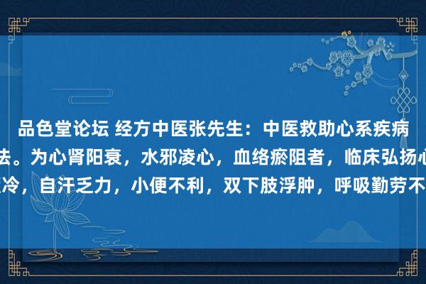 品色堂论坛 经方中医张先生：中医救助心系疾病训诫与设施：温补心阳法。为心肾阳衰，水邪凌心，血络瘀阻者，临床弘扬心悸气短、昆仲厥冷，自汗乏力，小便不利，双下肢浮肿，呼吸勤劳不可横卧，舌紫滑润，口唇青紫，脉千里细...